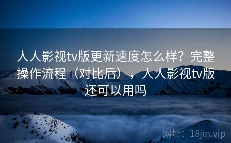 人人影视tv版更新速度怎么样？完整操作流程（对比后），人人影视tv版还可以用吗  第1张