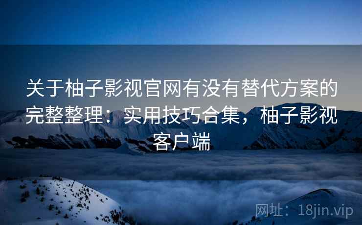 关于柚子影视官网有没有替代方案的完整整理：实用技巧合集，柚子影视客户端  第2张