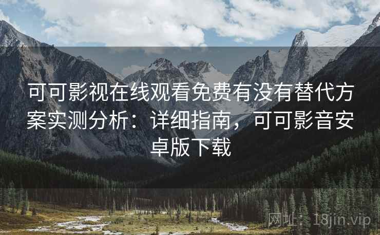 可可影视在线观看免费有没有替代方案实测分析：详细指南，可可影音安卓版下载  第1张