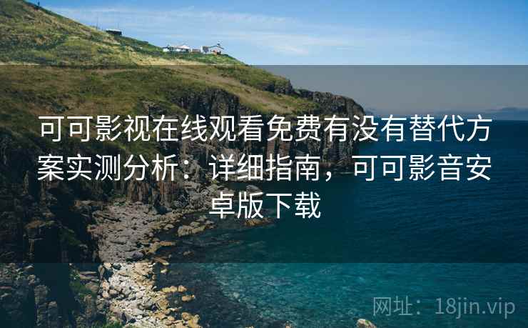 可可影视在线观看免费有没有替代方案实测分析：详细指南，可可影音安卓版下载  第2张