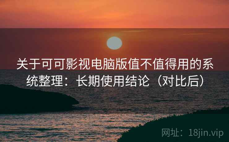 关于可可影视电脑版值不值得用的系统整理：长期使用结论（对比后）  第1张