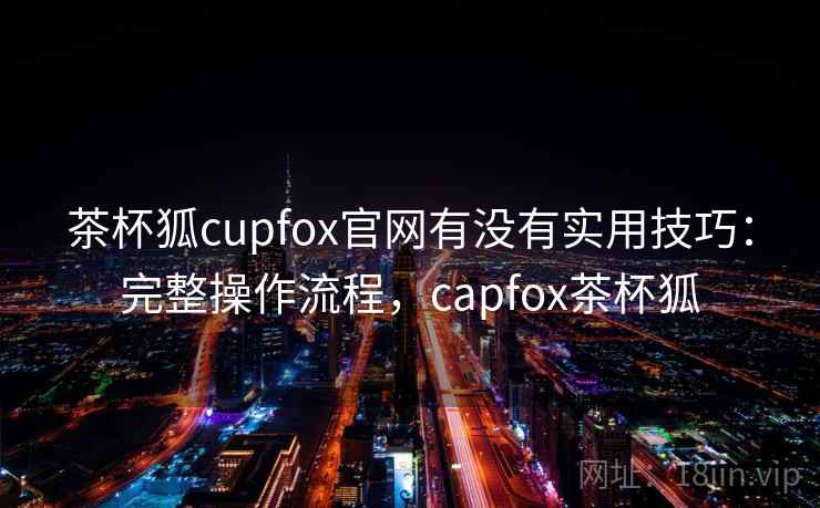 茶杯狐cupfox官网有没有实用技巧：完整操作流程，capfox茶杯狐  第2张