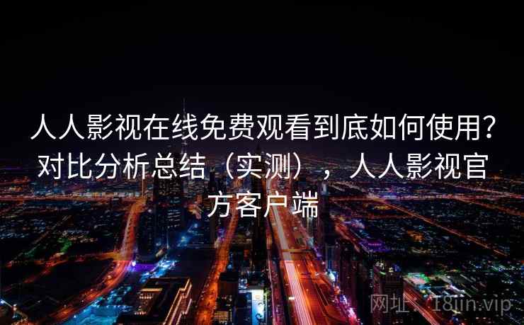 人人影视在线免费观看到底如何使用？对比分析总结（实测），人人影视官方客户端  第2张