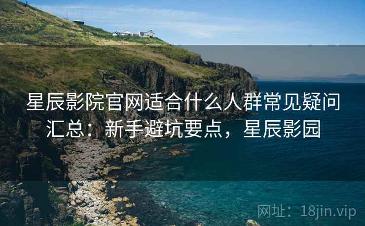星辰影院官网适合什么人群常见疑问汇总：新手避坑要点，星辰影园  第2张