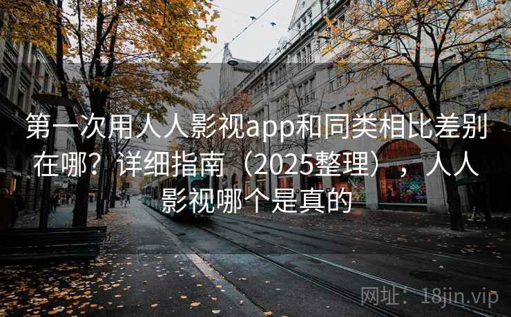第一次用人人影视app和同类相比差别在哪？详细指南（2025整理），人人影视哪个是真的  第2张
