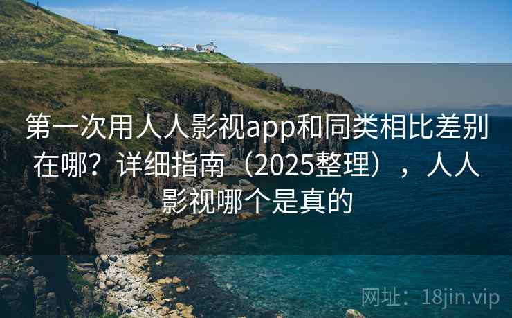 第一次用人人影视app和同类相比差别在哪？详细指南（2025整理），人人影视哪个是真的  第1张