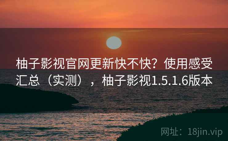 柚子影视官网更新快不快？使用感受汇总（实测），柚子影视1.5.1.6版本  第1张