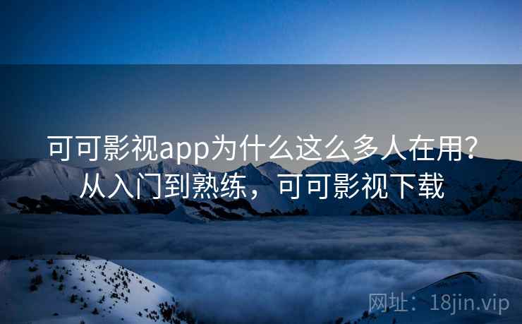 可可影视app为什么这么多人在用？从入门到熟练，可可影视下载  第2张