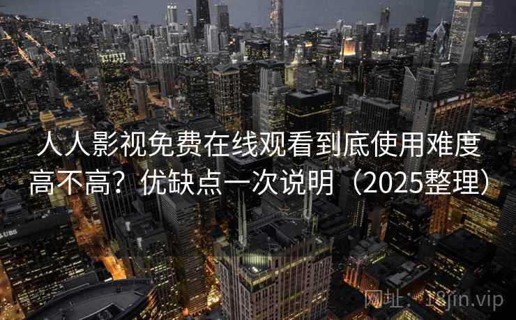 人人影视免费在线观看到底使用难度高不高？优缺点一次说明（2025整理）  第2张