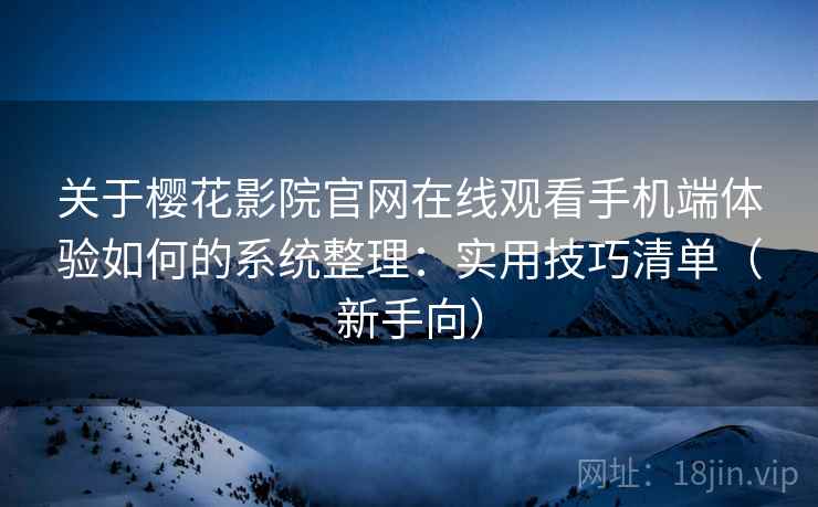 关于樱花影院官网在线观看手机端体验如何的系统整理：实用技巧清单（新手向）  第1张