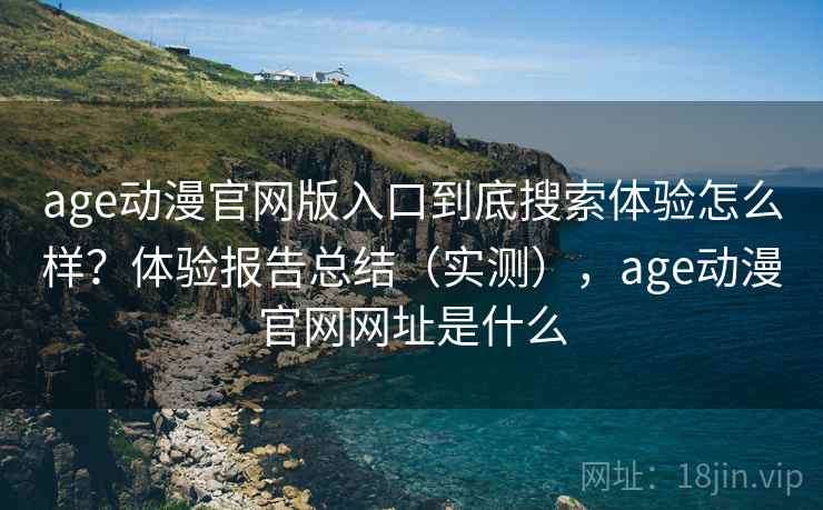 age动漫官网版入口到底搜索体验怎么样？体验报告总结（实测），age动漫官网网址是什么  第1张