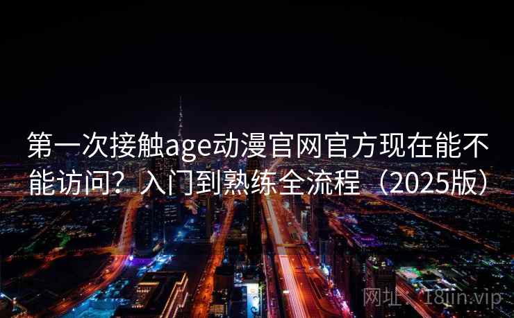 第一次接触age动漫官网官方现在能不能访问？入门到熟练全流程（2025版）  第1张