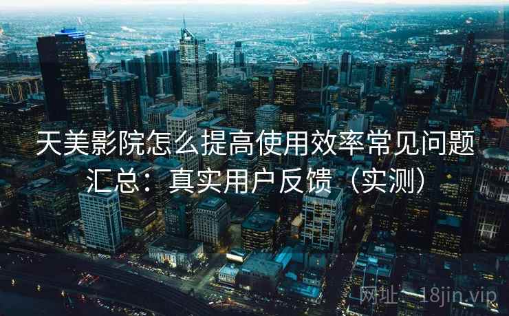 天美影院怎么提高使用效率常见问题汇总：真实用户反馈（实测）  第1张
