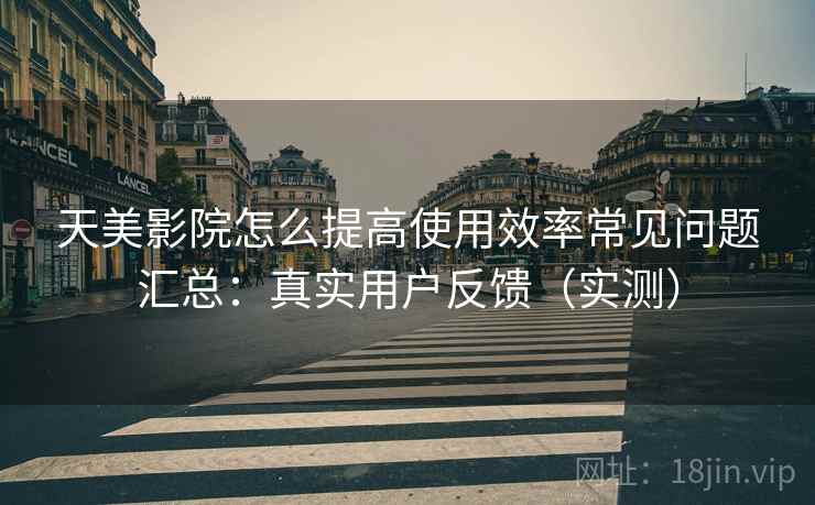 天美影院怎么提高使用效率常见问题汇总：真实用户反馈（实测）  第2张