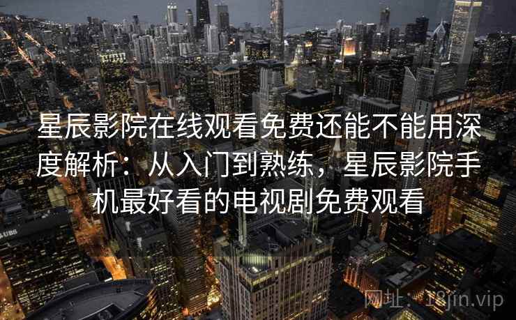星辰影院在线观看免费还能不能用深度解析：从入门到熟练，星辰影院手机最好看的电视剧免费观看  第2张