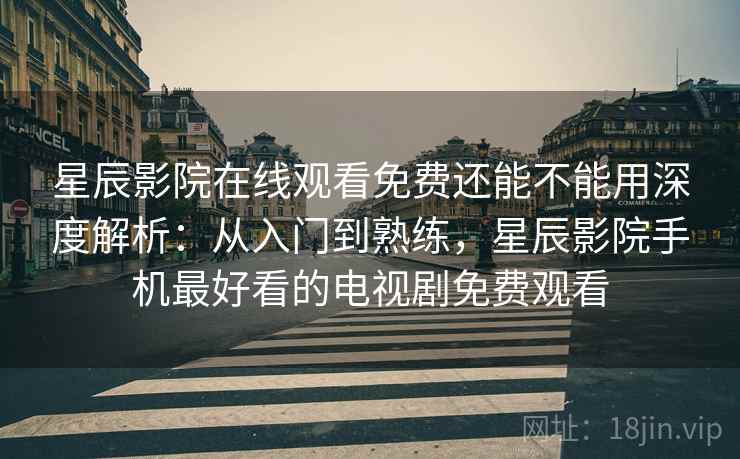 星辰影院在线观看免费还能不能用深度解析：从入门到熟练，星辰影院手机最好看的电视剧免费观看  第1张