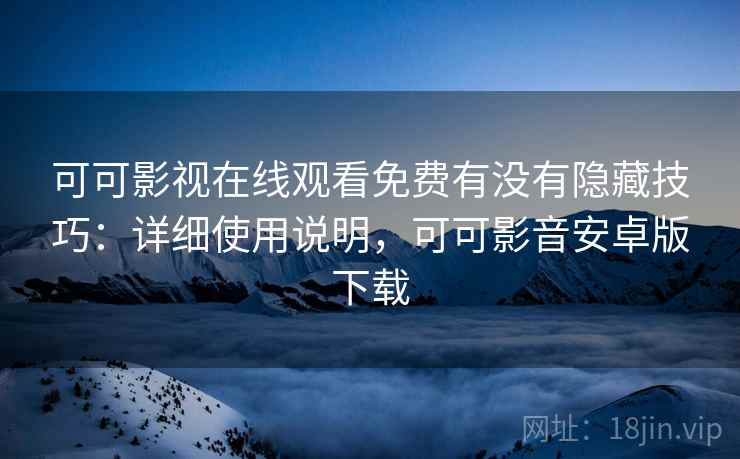 可可影视在线观看免费有没有隐藏技巧：详细使用说明，可可影音安卓版下载  第2张