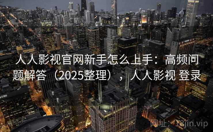 人人影视官网新手怎么上手：高频问题解答（2025整理），人人影视 登录  第2张