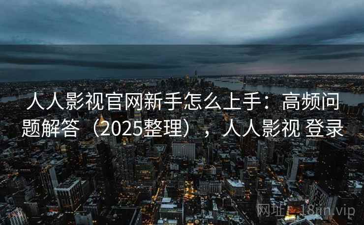 人人影视官网新手怎么上手：高频问题解答（2025整理），人人影视 登录  第1张