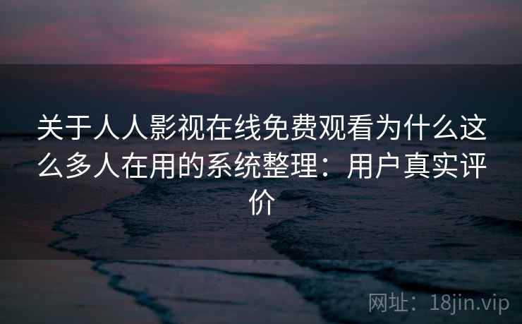 关于人人影视在线免费观看为什么这么多人在用的系统整理：用户真实评价  第1张