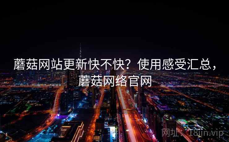 蘑菇网站更新快不快？使用感受汇总，蘑菇网络官网  第2张