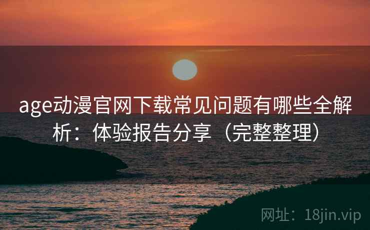 age动漫官网下载常见问题有哪些全解析：体验报告分享（完整整理）  第1张
