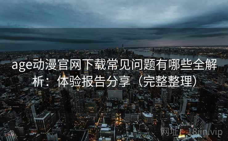 age动漫官网下载常见问题有哪些全解析：体验报告分享（完整整理）  第2张