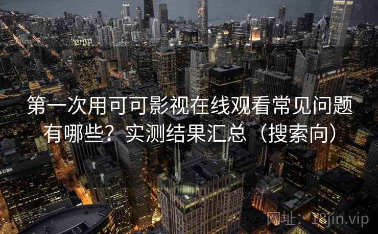 第一次用可可影视在线观看常见问题有哪些？实测结果汇总（搜索向）  第1张