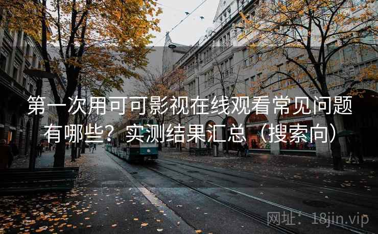 第一次用可可影视在线观看常见问题有哪些？实测结果汇总（搜索向）  第2张