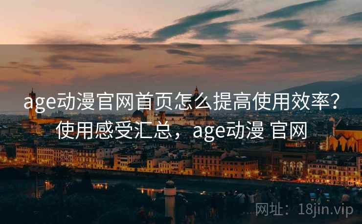 age动漫官网首页怎么提高使用效率？使用感受汇总，age动漫 官网  第2张