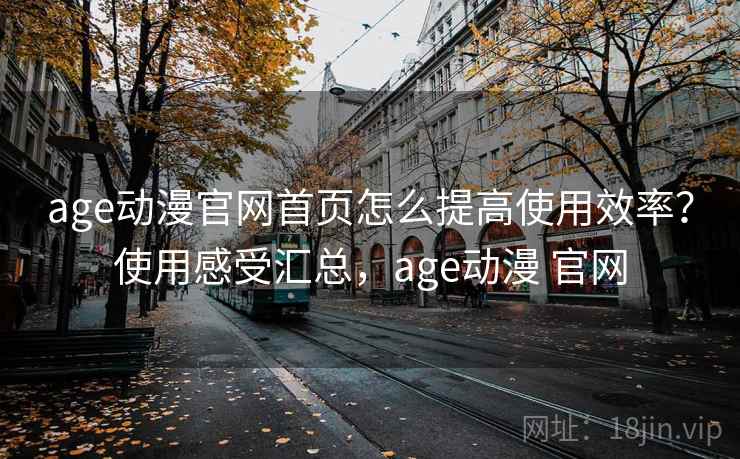 age动漫官网首页怎么提高使用效率？使用感受汇总，age动漫 官网  第1张