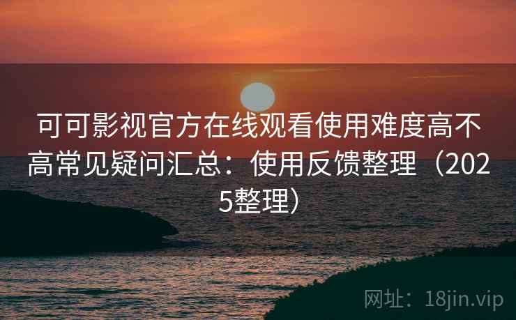 可可影视官方在线观看使用难度高不高常见疑问汇总：使用反馈整理（2025整理）  第1张