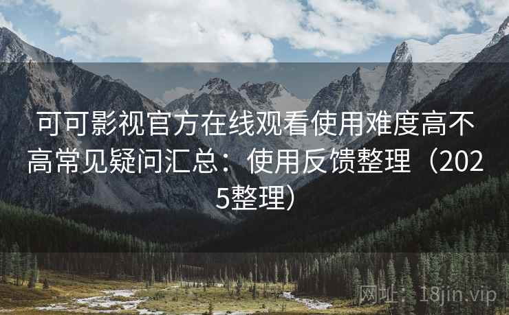 可可影视官方在线观看使用难度高不高常见疑问汇总：使用反馈整理（2025整理）  第2张