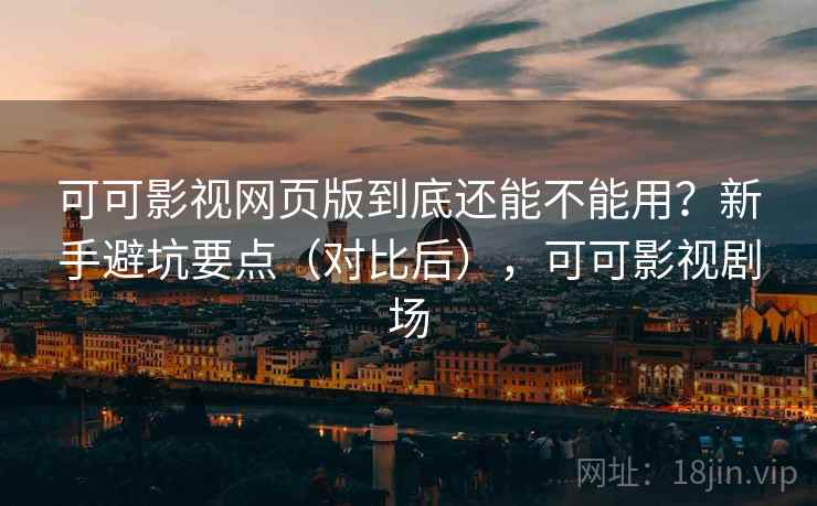 可可影视网页版到底还能不能用？新手避坑要点（对比后），可可影视剧场  第1张