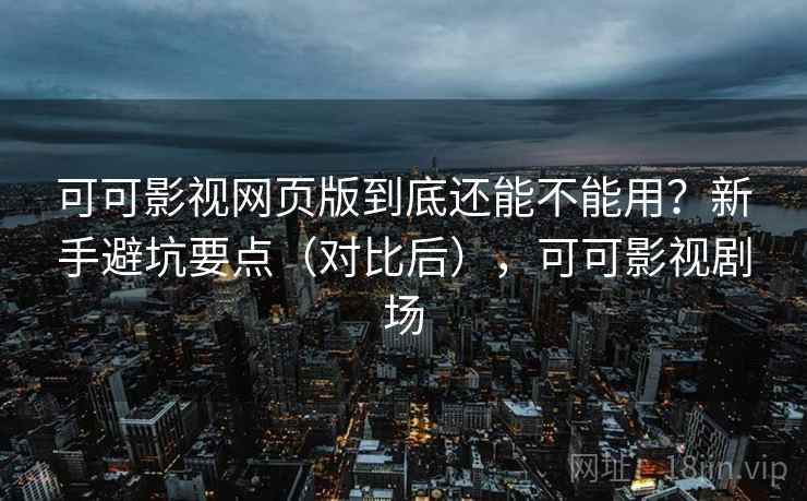 可可影视网页版到底还能不能用？新手避坑要点（对比后），可可影视剧场  第2张