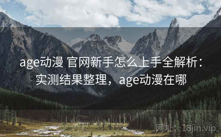 age动漫 官网新手怎么上手全解析：实测结果整理，age动漫在哪  第2张