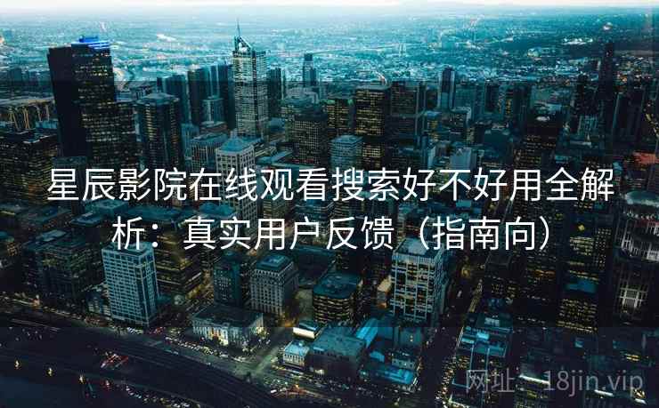 星辰影院在线观看搜索好不好用全解析：真实用户反馈（指南向）  第2张