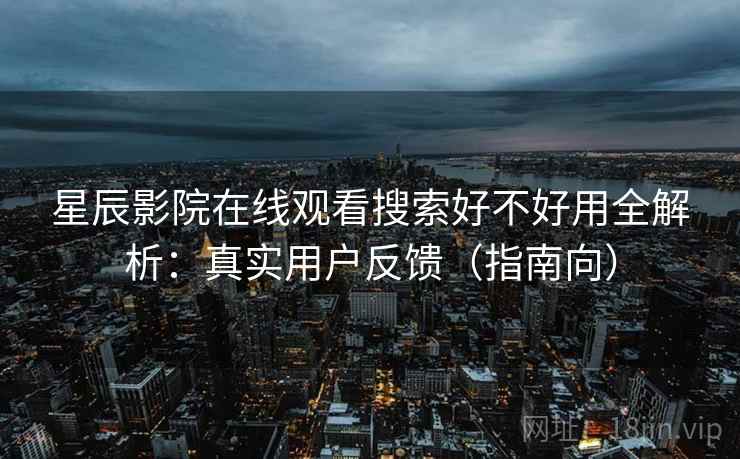 星辰影院在线观看搜索好不好用全解析：真实用户反馈（指南向）  第1张