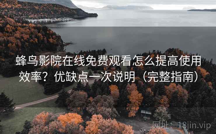 蜂鸟影院在线免费观看怎么提高使用效率？优缺点一次说明（完整指南）  第2张