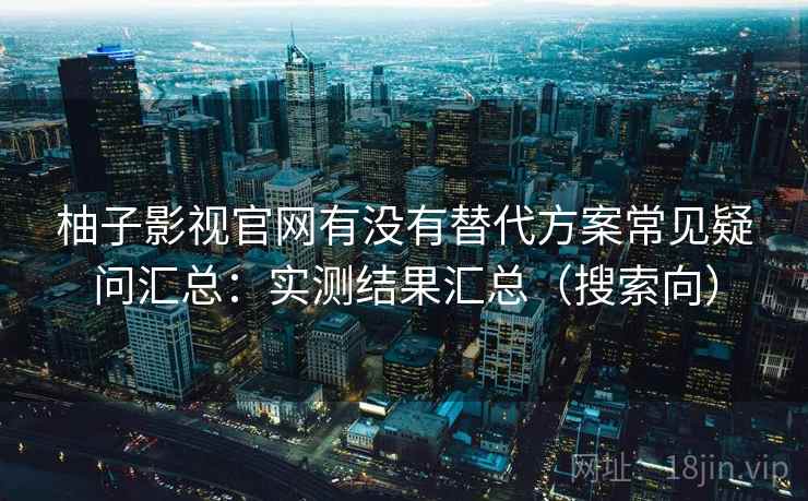 柚子影视官网有没有替代方案常见疑问汇总：实测结果汇总（搜索向）  第1张