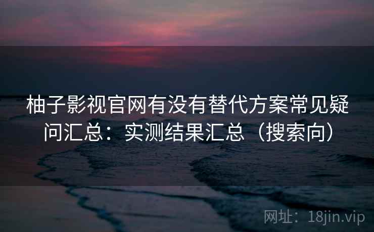 柚子影视官网有没有替代方案常见疑问汇总：实测结果汇总（搜索向）  第2张