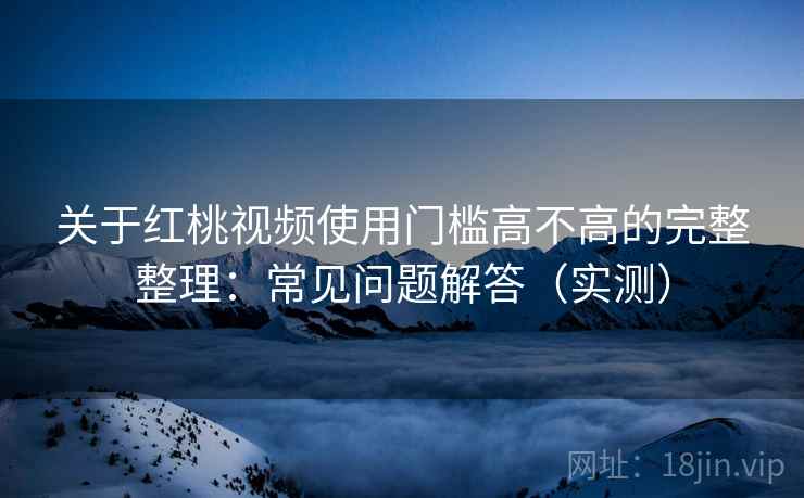 关于红桃视频使用门槛高不高的完整整理：常见问题解答（实测）  第1张