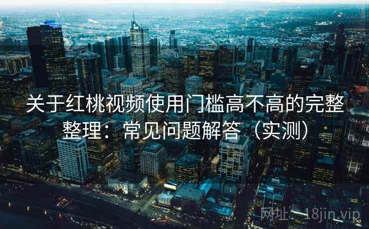 关于红桃视频使用门槛高不高的完整整理：常见问题解答（实测）  第2张