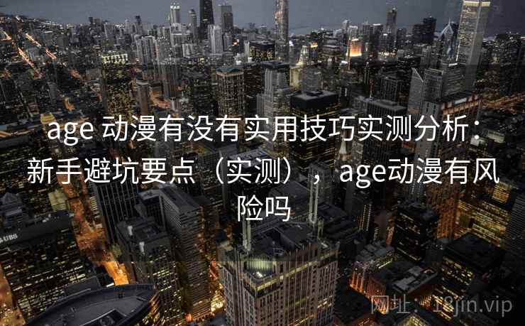 age 动漫有没有实用技巧实测分析：新手避坑要点（实测），age动漫有风险吗  第1张