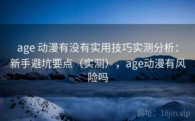 age 动漫有没有实用技巧实测分析：新手避坑要点（实测），age动漫有风险吗  第2张