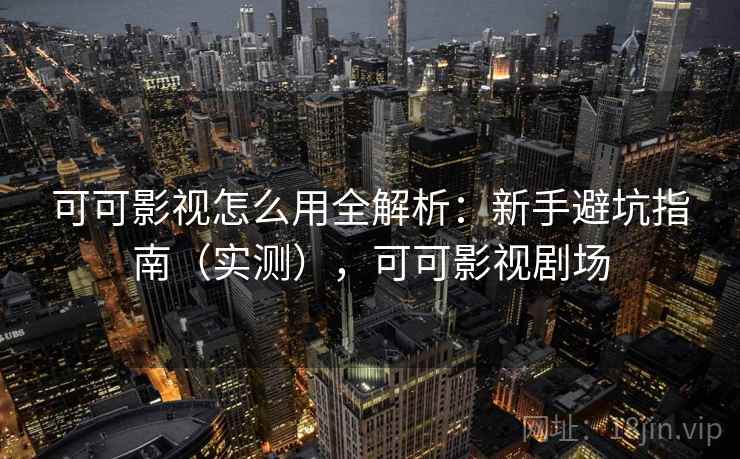 可可影视怎么用全解析：新手避坑指南（实测），可可影视剧场  第2张