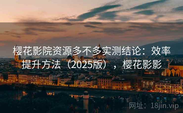 樱花影院资源多不多实测结论：效率提升方法（2025版），樱花影影  第2张