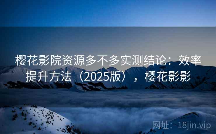 樱花影院资源多不多实测结论：效率提升方法（2025版），樱花影影  第1张
