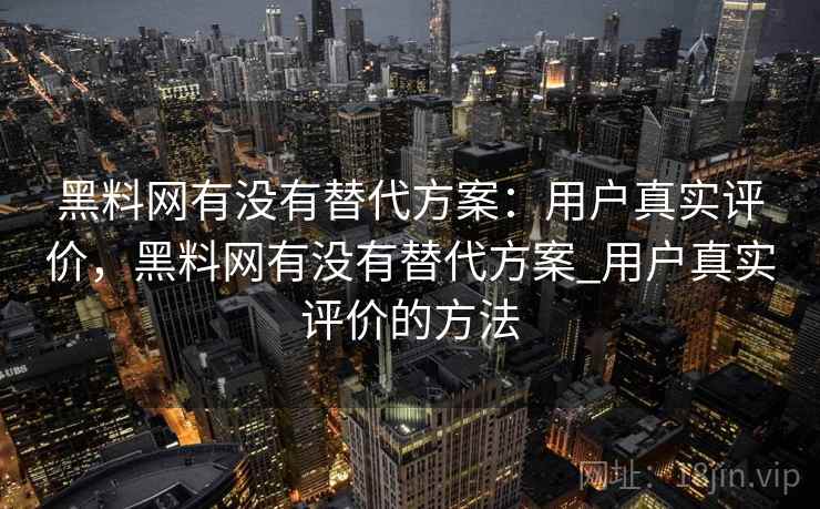 黑料网有没有替代方案：用户真实评价，黑料网有没有替代方案_用户真实评价的方法  第2张