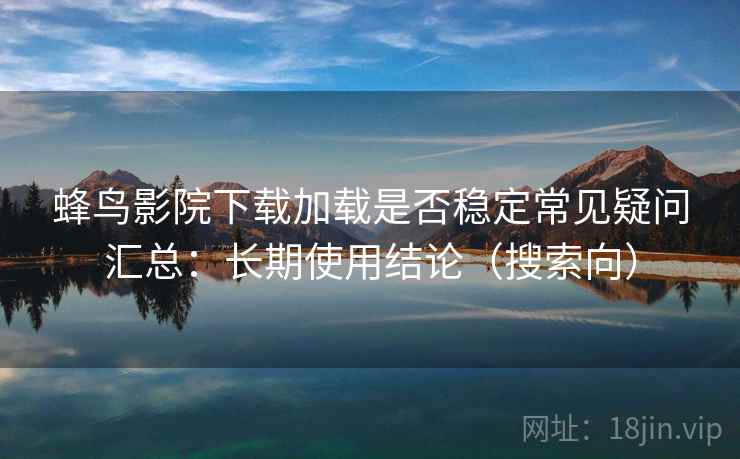 蜂鸟影院下载加载是否稳定常见疑问汇总：长期使用结论（搜索向）  第1张